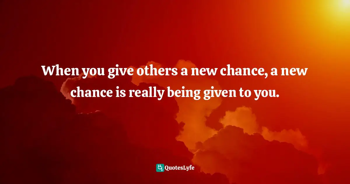 Bryant McGill, Simple Reminders: Inspiration For Living Your Best Life Quotes: "When you give others a new chance, a new chance is really being given to you."