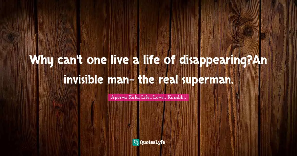 Why can't one live a life of disappearing?An invisible man- the real superman.