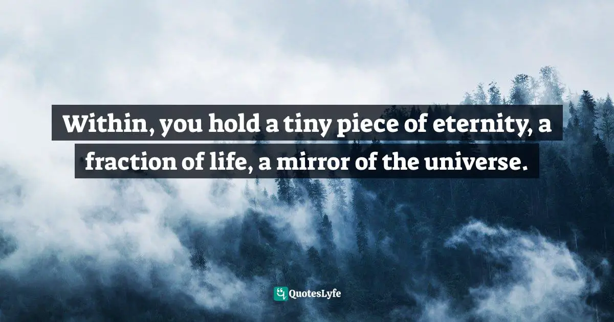 Authentic Self Quotes: "Within, you hold a tiny piece of eternity, a fraction of life, a mirror of the universe."