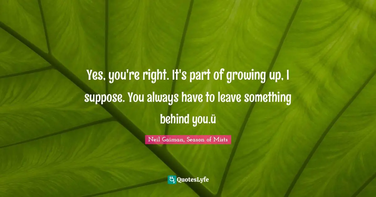 Yes, you're right. It's part of growing up, I suppose. You always have to leave something behind you.ü