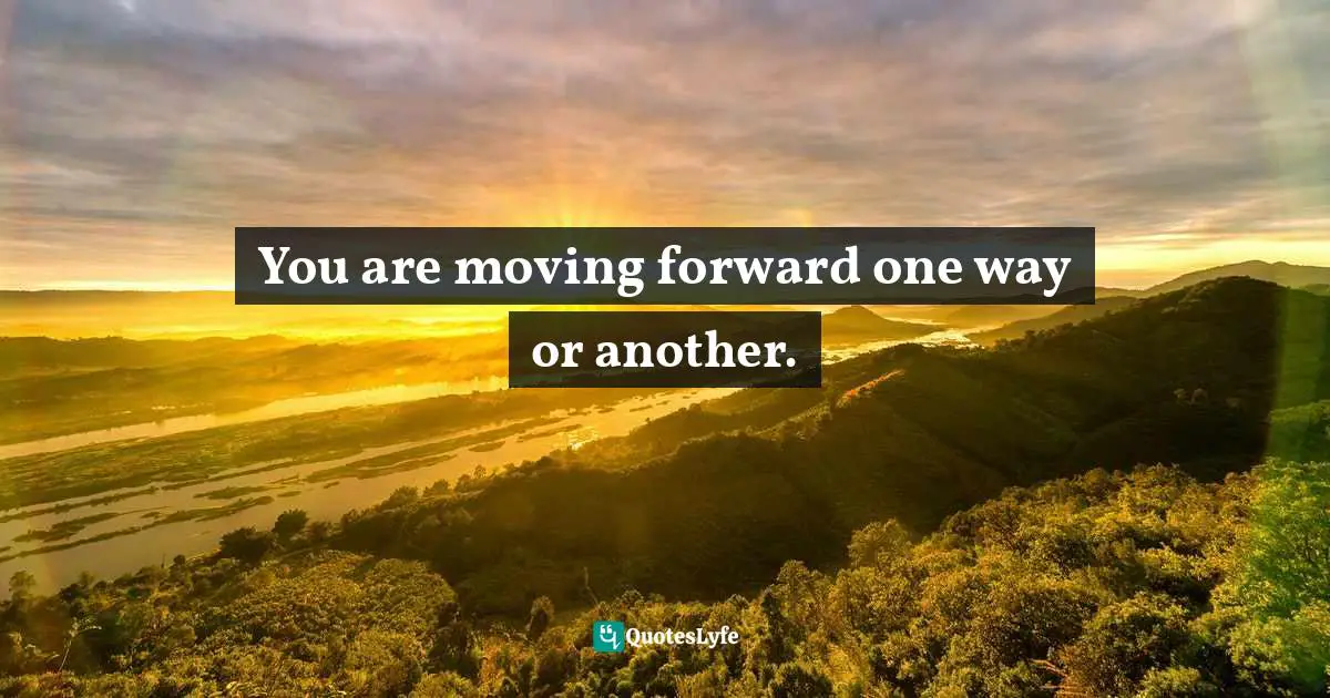 You are moving forward one way or another.