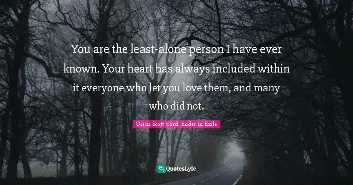 You are the least-alone person I have ever known. Your heart has always included within it everyone who let you love them, and many who did not.