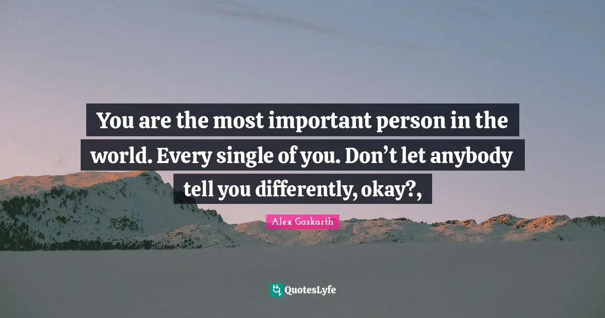 You are the most important person in the world. Every single of you. Don’t let anybody tell you differently, okay?, 