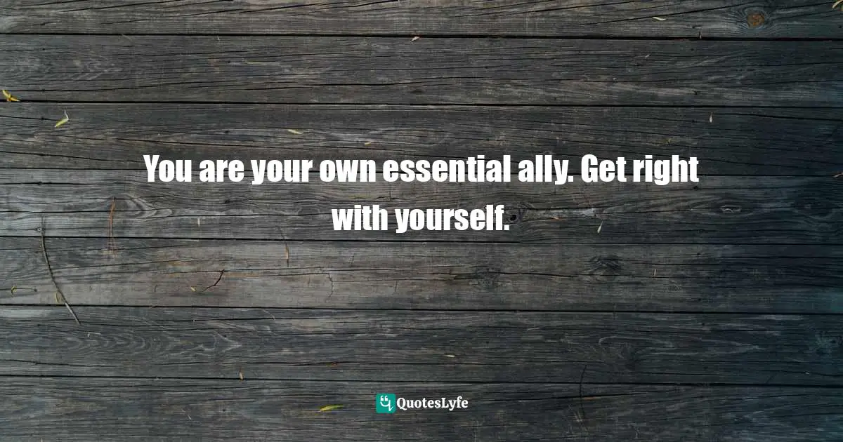 You are your own essential ally. Get right with yourself.