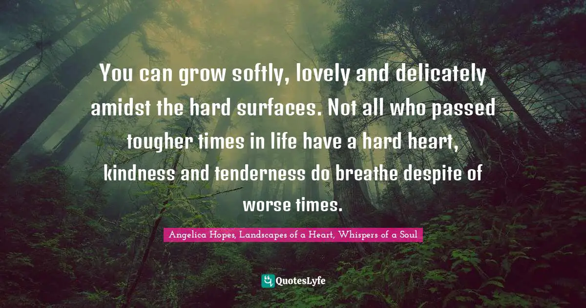 You can grow softly, lovely and delicately amidst the hard surfaces. Not all who passed tougher times in life have a hard heart, kindness and tenderness do breathe despite of worse times.