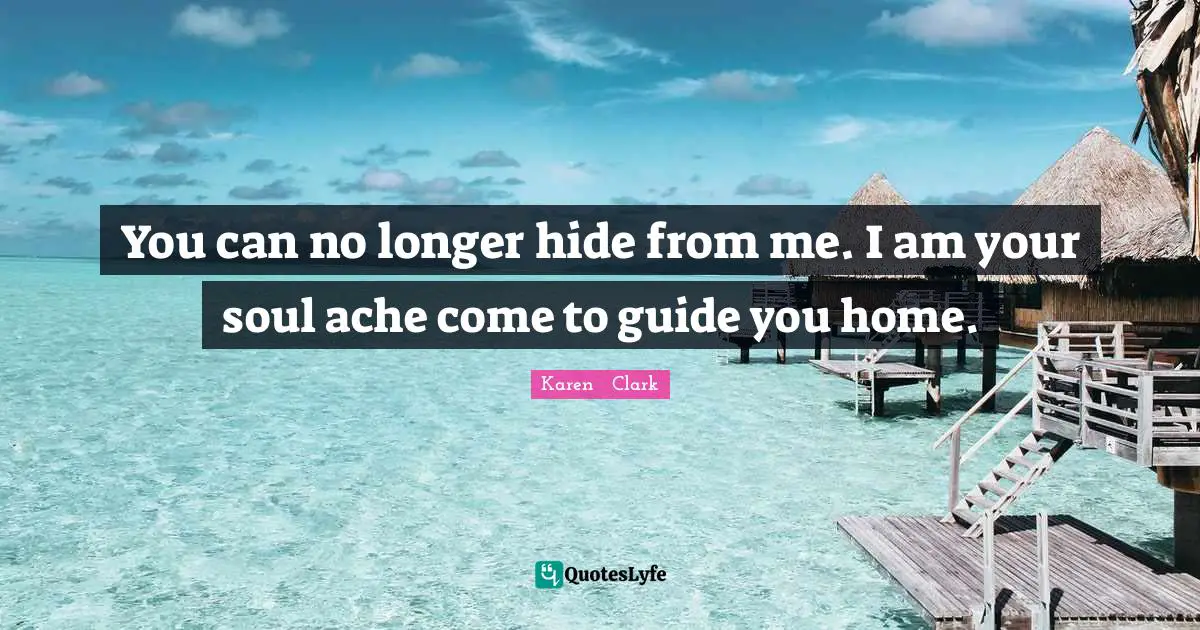 You can no longer hide from me. I am your soul ache come to guide you home.