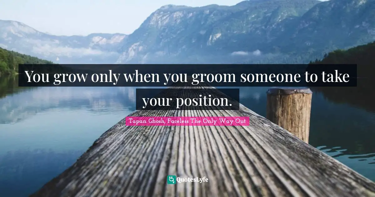 You grow only when you groom someone to take your position.