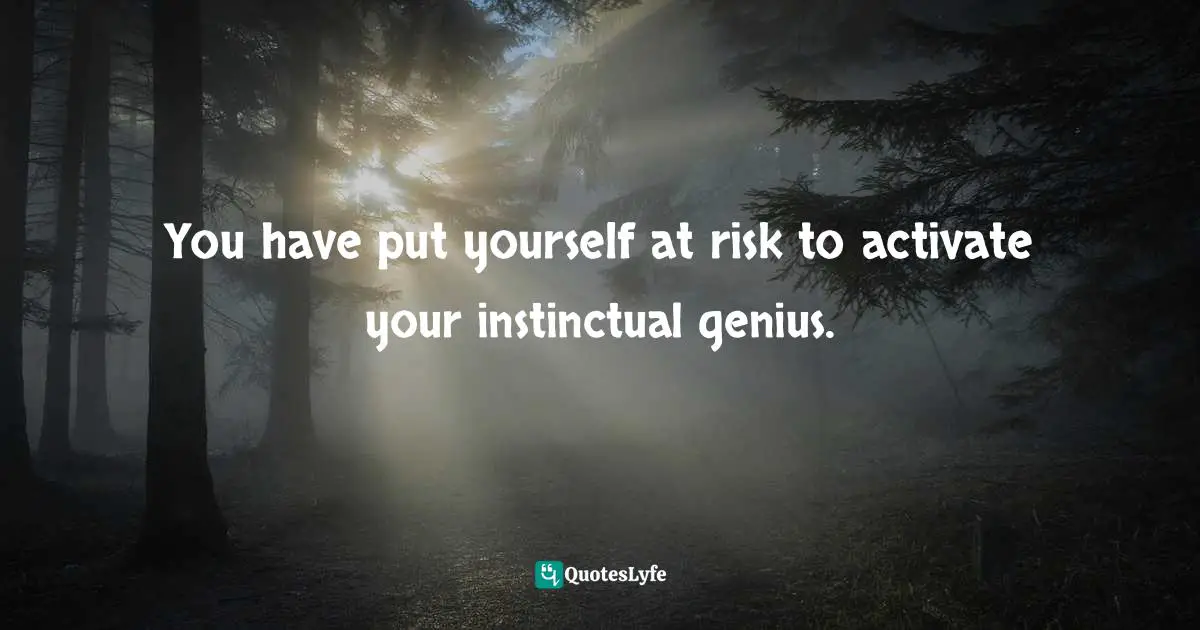 You have put yourself at risk to activate your instinctual genius.