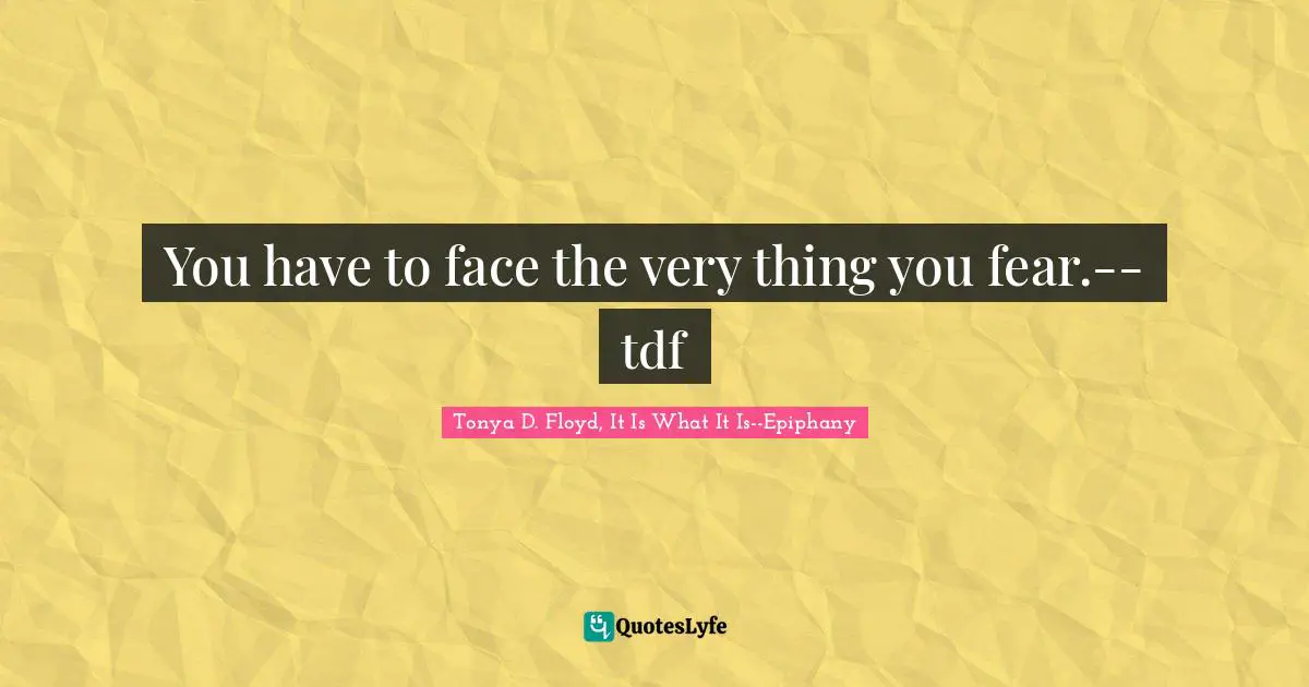 You have to face the very thing you fear.--tdf