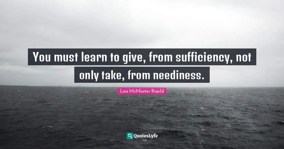 You must learn to give, from sufficiency, not only take, from neediness.
