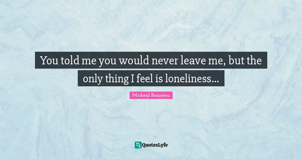 You told me you would never leave me, but the only thing I feel is loneliness...