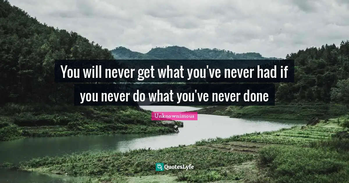 You will never get what you've never had if you never do what you've never done