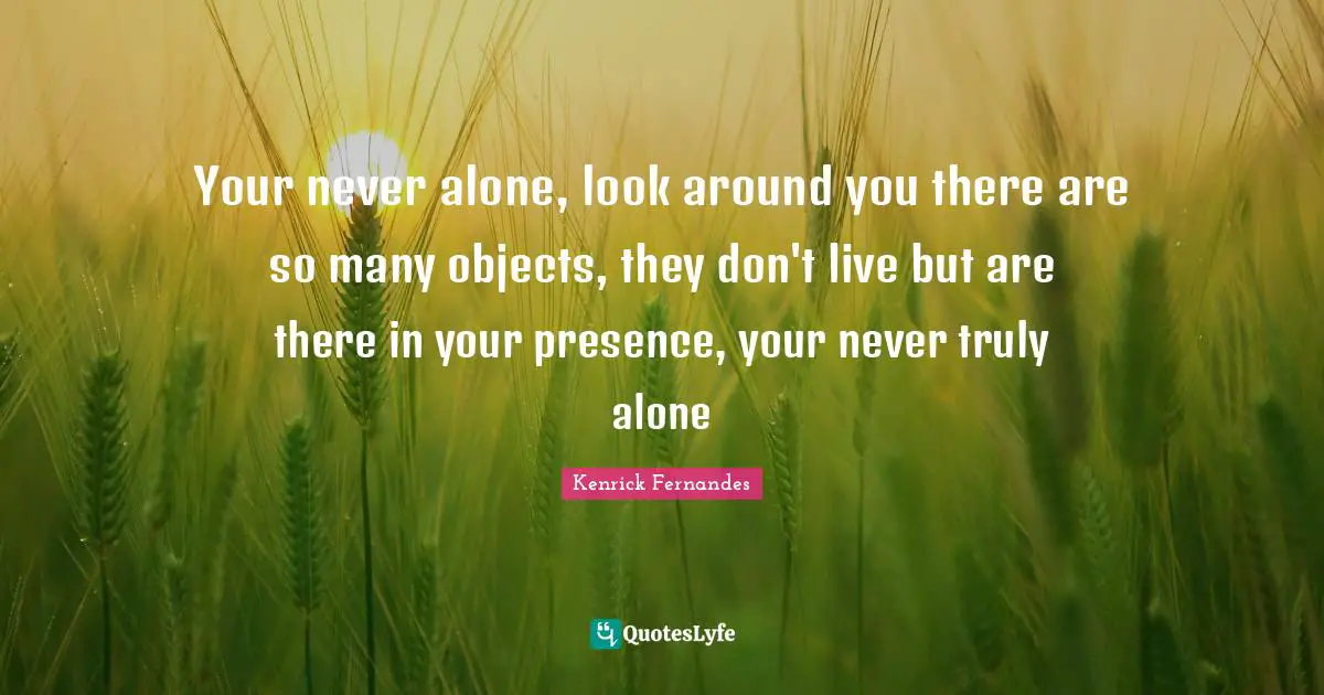 Your never alone, look around you there are so many objects, they don't live but are there in your presence, your never truly alone