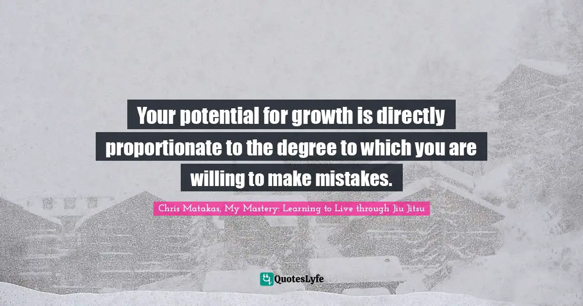 Chris Matakas, My Mastery: Learning To Live Through Jiu Jitsu Quotes: "Your potential for growth is directly proportionate to the degree to which you are willing to make mistakes."