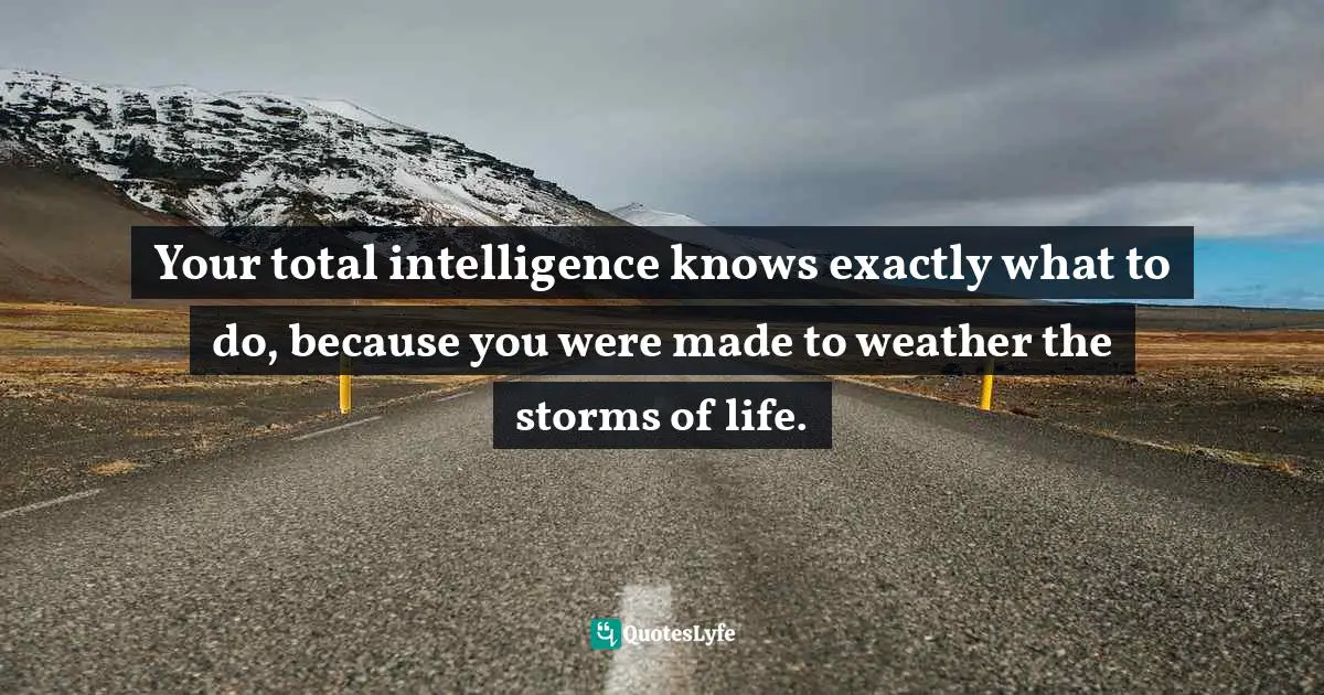 Your total intelligence knows exactly what to do, because you were made to weather the storms of life.
