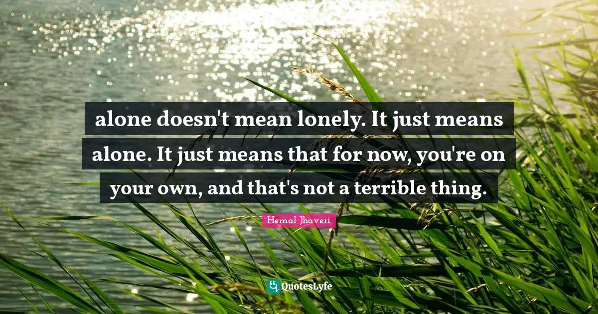 alone doesn't mean lonely. It just means alone. It just means that for now, you're on your own, and that's not a terrible thing.
