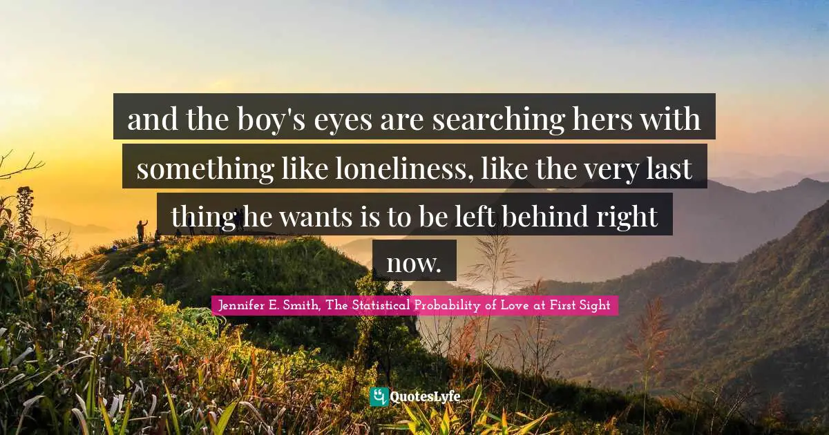 and the boy's eyes are searching hers with something like loneliness, like the very last thing he wants is to be left behind right now.