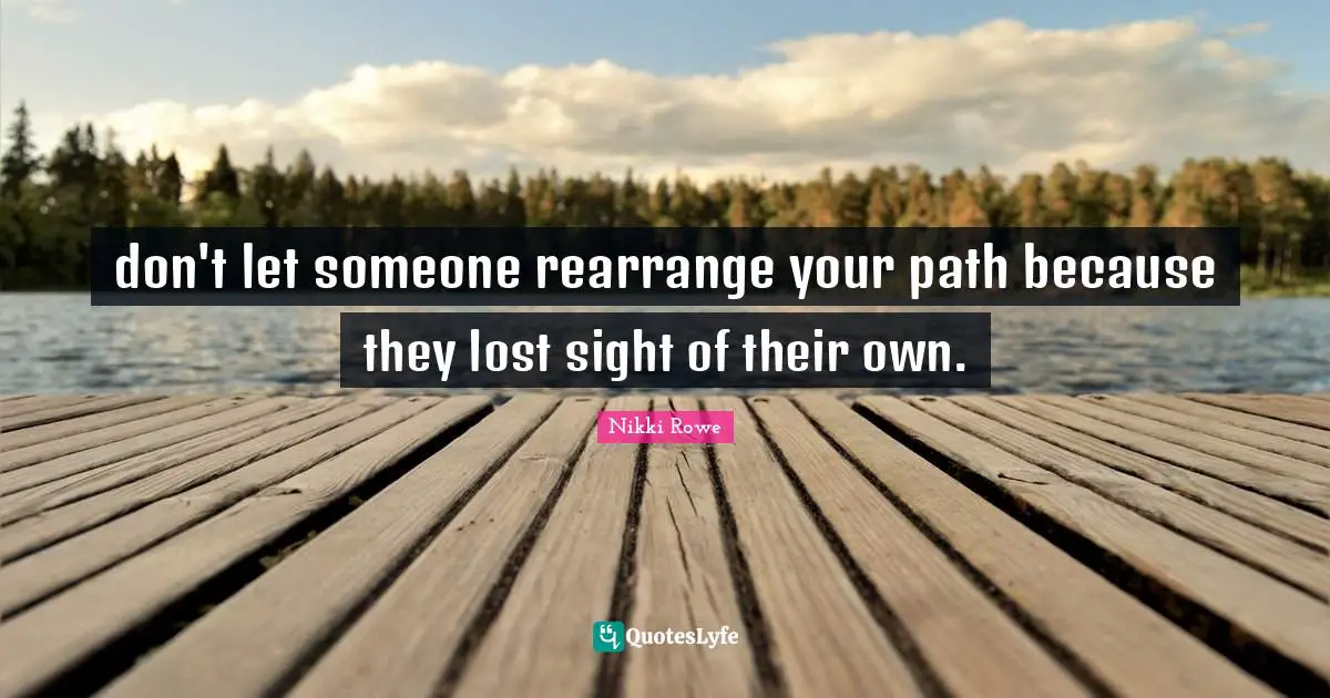don't let someone rearrange your path because they lost sight of their own.
