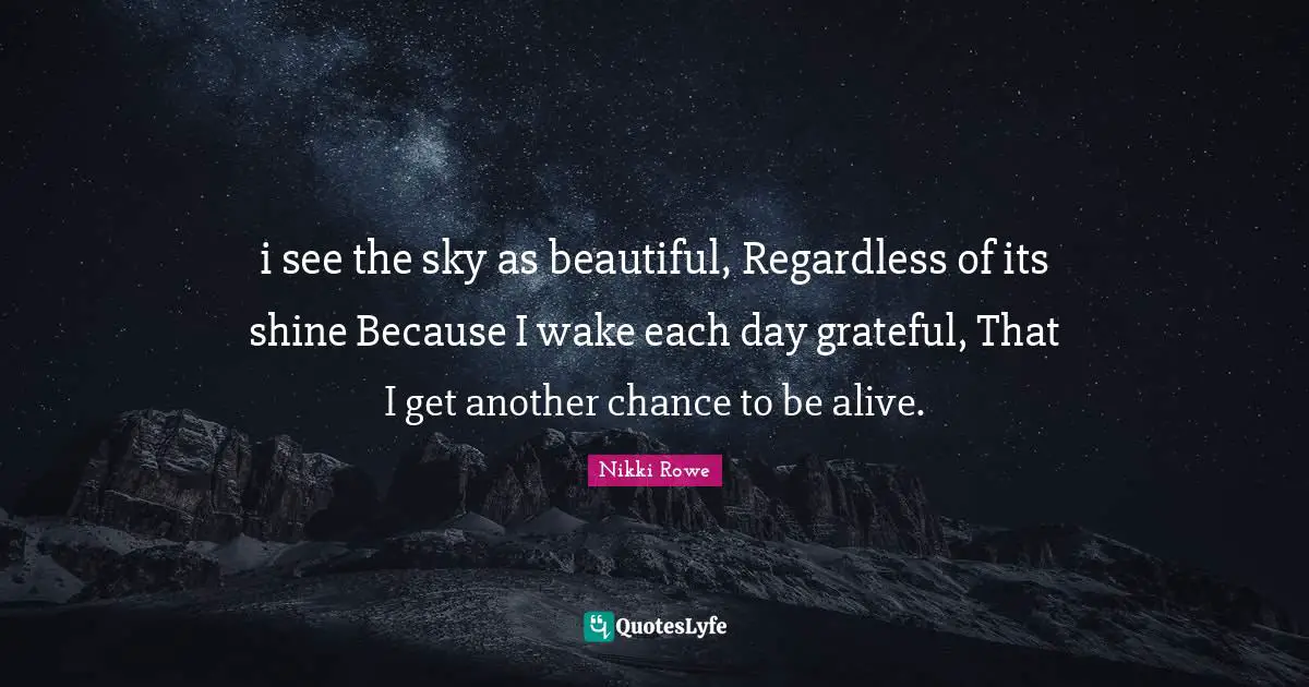 i see the sky as beautiful, Regardless of its shine Because I wake each day grateful, That I get another chance to be alive.