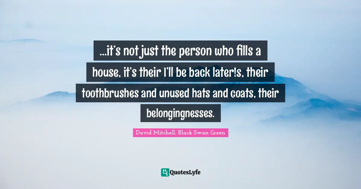 David Mitchell Quotes: "...it’s not just the person who fills a house, it’s their I’ll be back later!s, their toothbrushes and unused hats and coats, their belongingnesses."