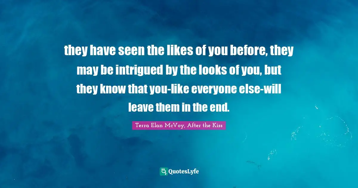 they have seen the likes of you before, they may be intrigued by the looks of you, but they know that you-like everyone else-will leave them in the end.