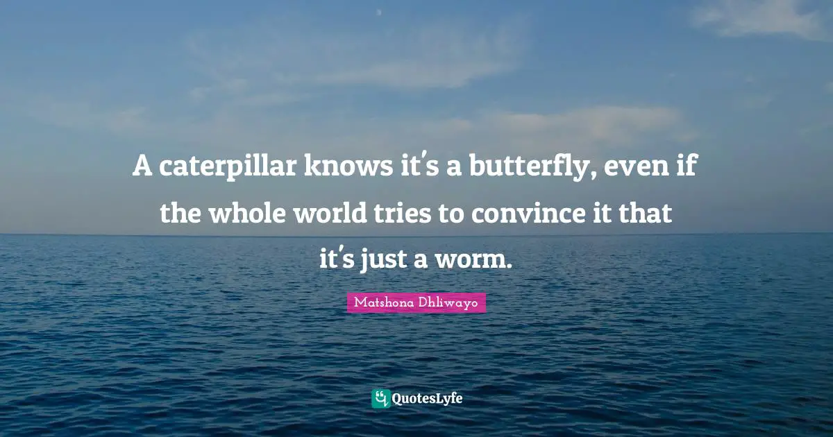 A caterpillar knows it's a butterfly, even if the whole world tries to convince it that it's just a worm.
