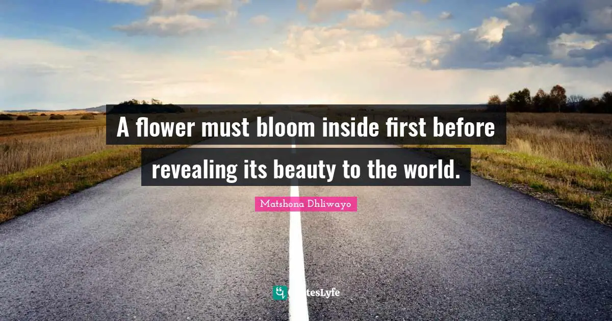 Matshona Dhliwayo Quotes: A flower must bloom inside first before revealing its beauty to the world.