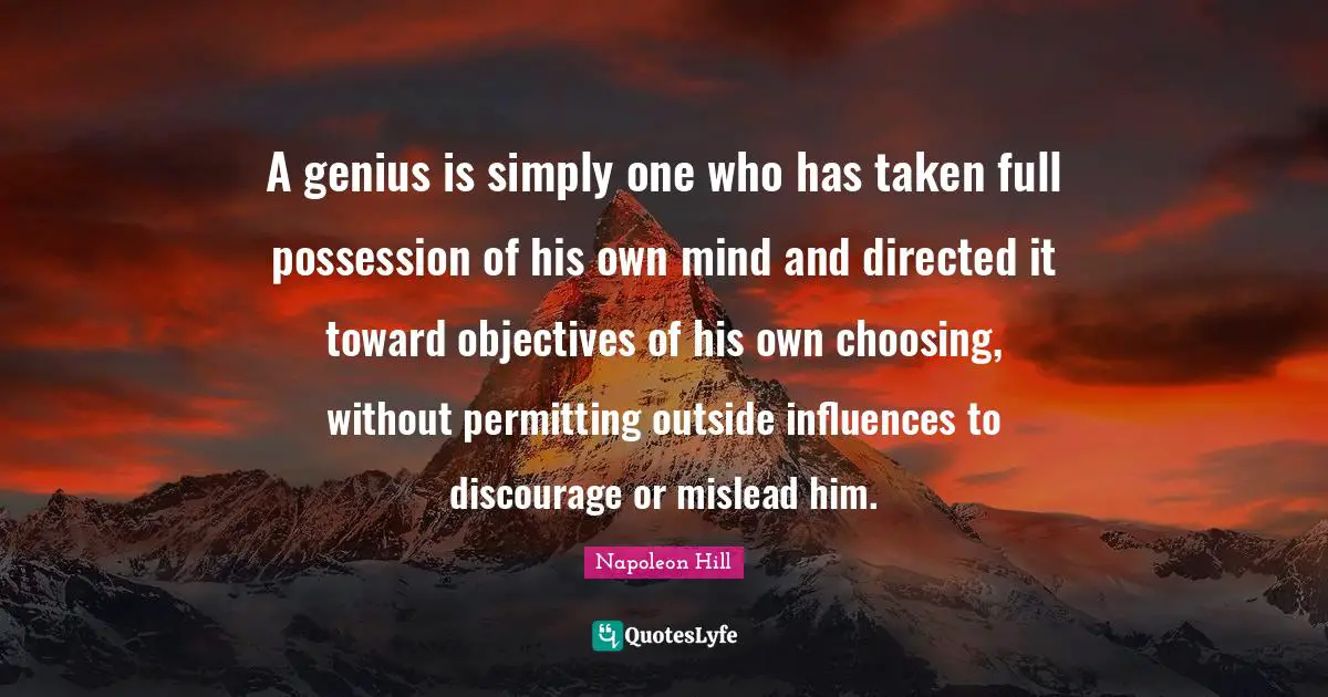 Napoleon Hill Quotes: "A genius is simply one who has taken full possession of his own mind and directed it toward objectives of his own choosing, without permitting outside influences to discourage or mislead him."
