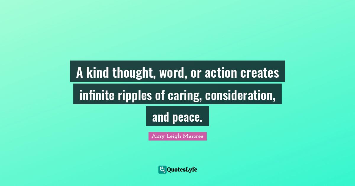 A kind thought, word, or action creates infinite ripples of caring, consideration, and peace.