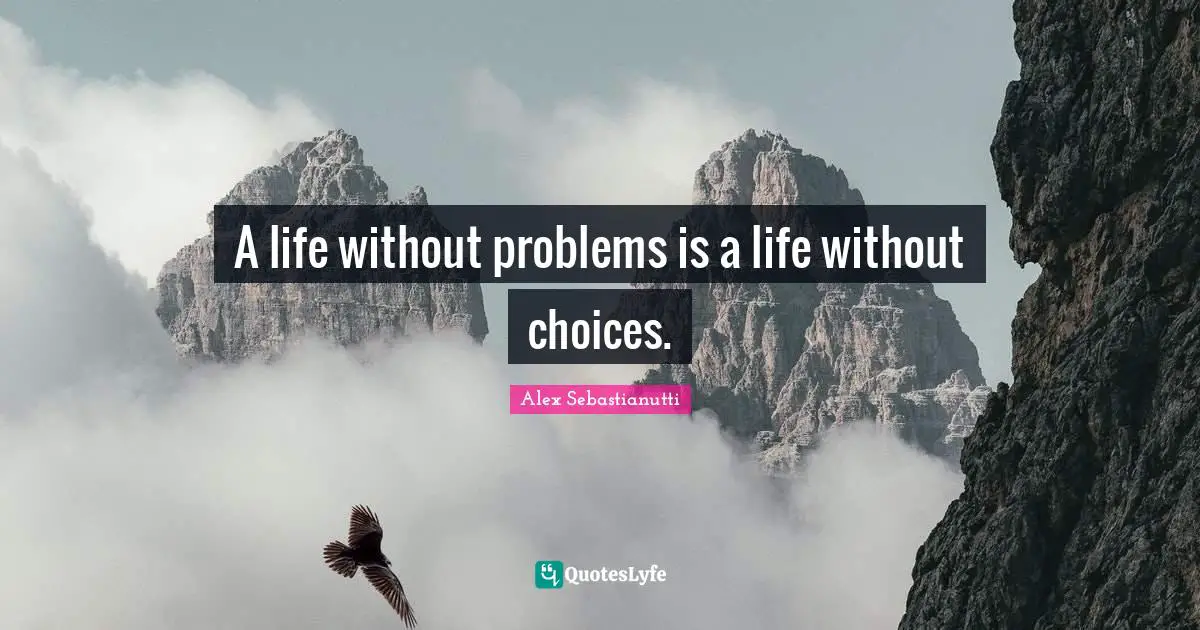 A life without problems is a life without choices.