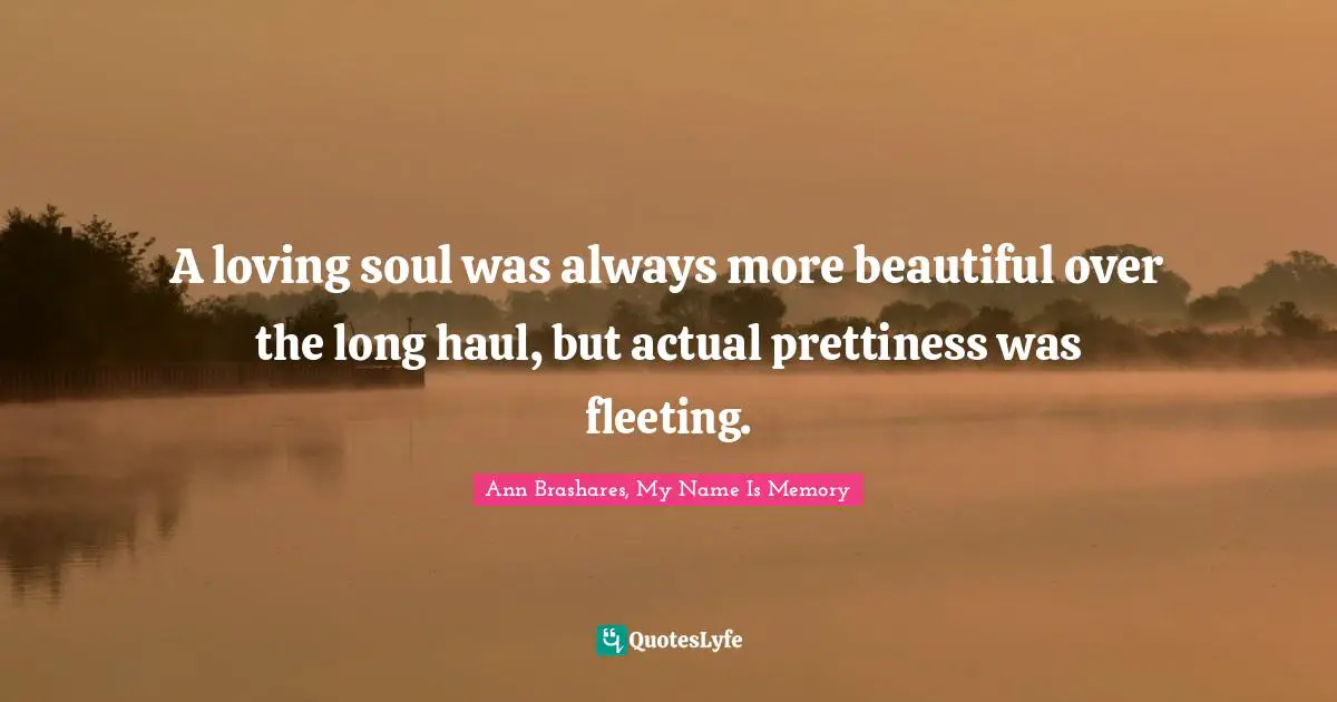 A loving soul was always more beautiful over the long haul, but actual prettiness was fleeting.