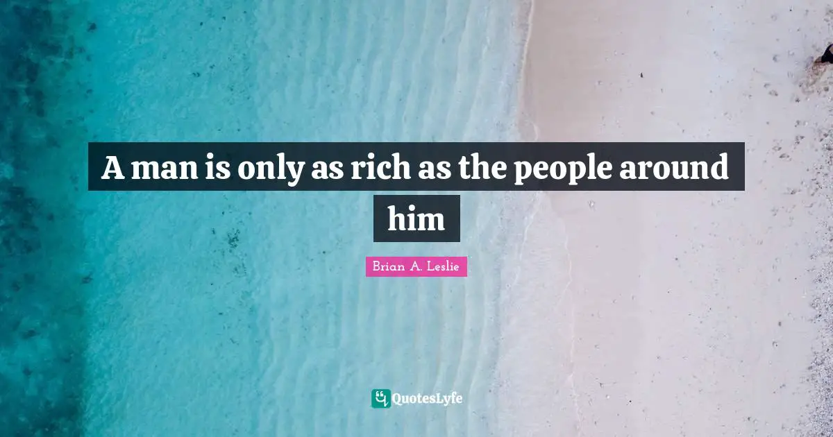 Brian A. Leslie Quotes: "A man is only as rich as the people around him"