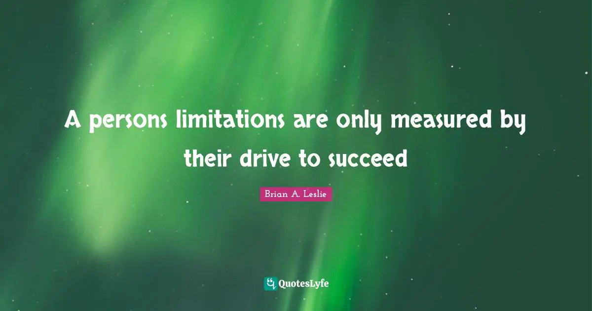 Brian A. Leslie Quotes: "A persons limitations are only measured by their drive to succeed"