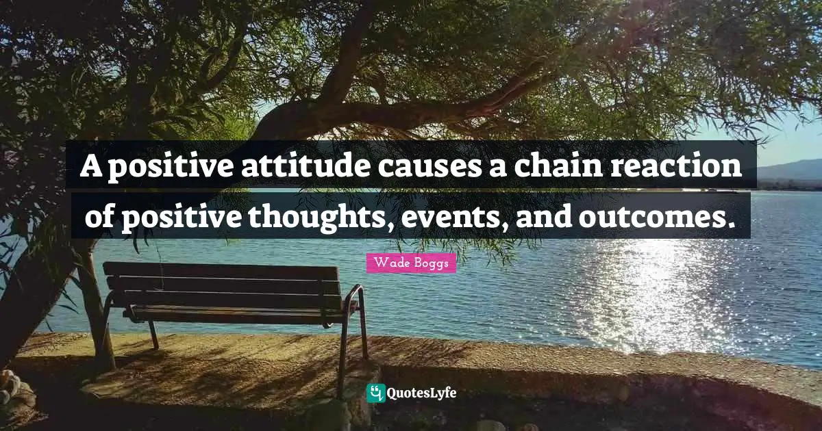 A positive attitude causes a chain reaction of positive thoughts, events, and outcomes.