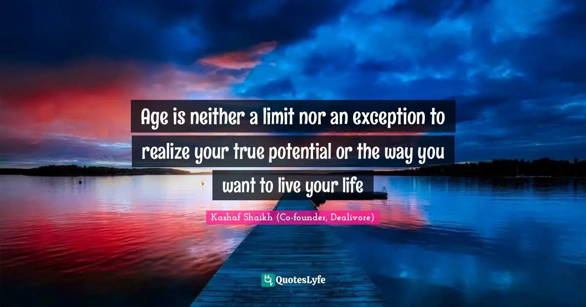 Age is neither a limit nor an exception to realize your true potential or the way you want to live your life