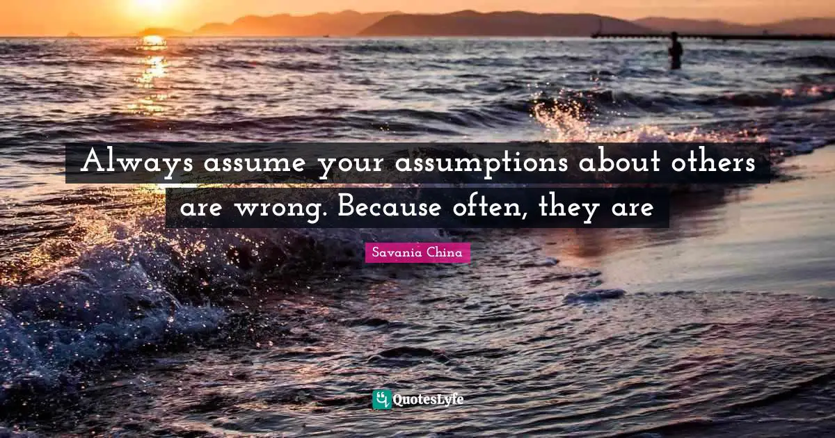 Always assume your assumptions about others are wrong. Because often, they are