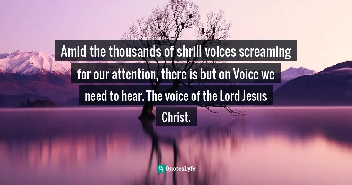Amid the thousands of shrill voices screaming for our attention, there is but on Voice we need to hear. The voice of the Lord Jesus Christ.