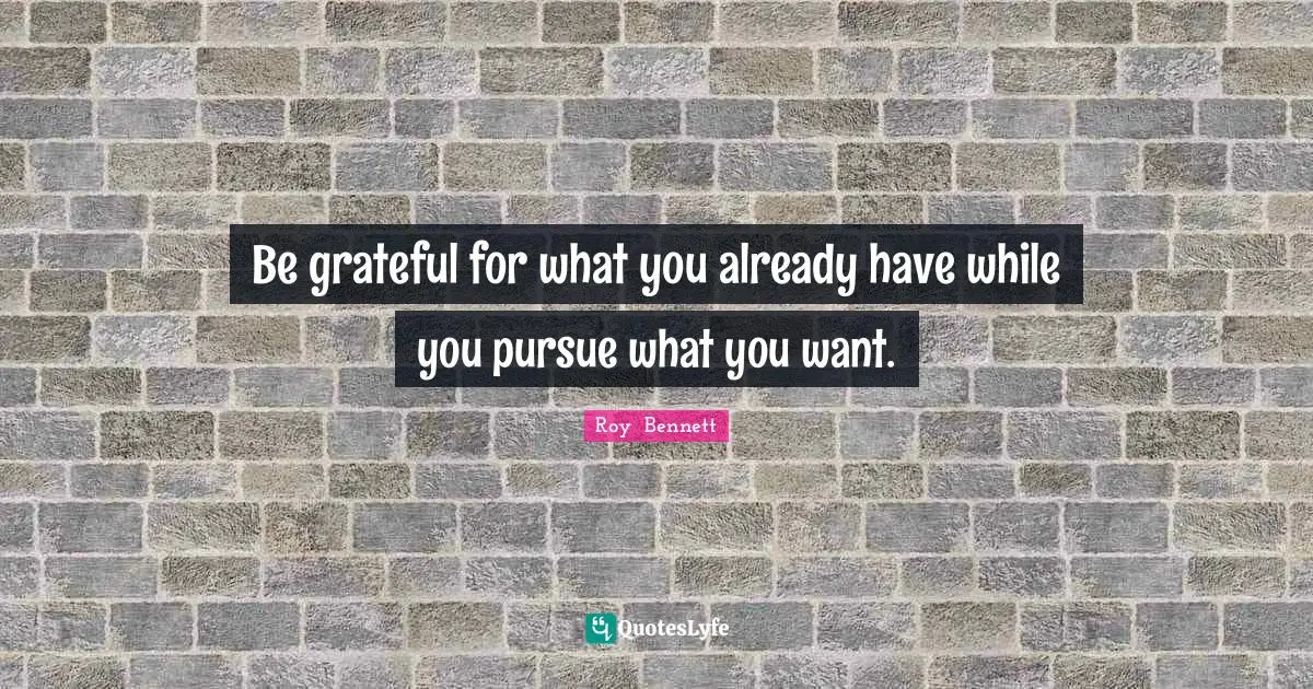 Be grateful for what you already have while you pursue what you want.