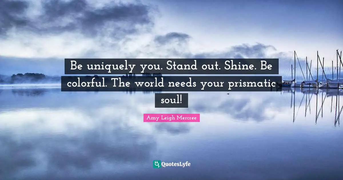 Be uniquely you. Stand out. Shine. Be colorful. The world needs your prismatic soul!