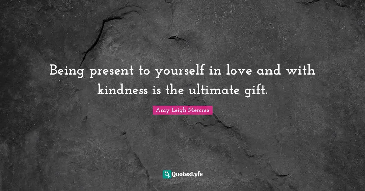 Being present to yourself in love and with kindness is the ultimate gift.