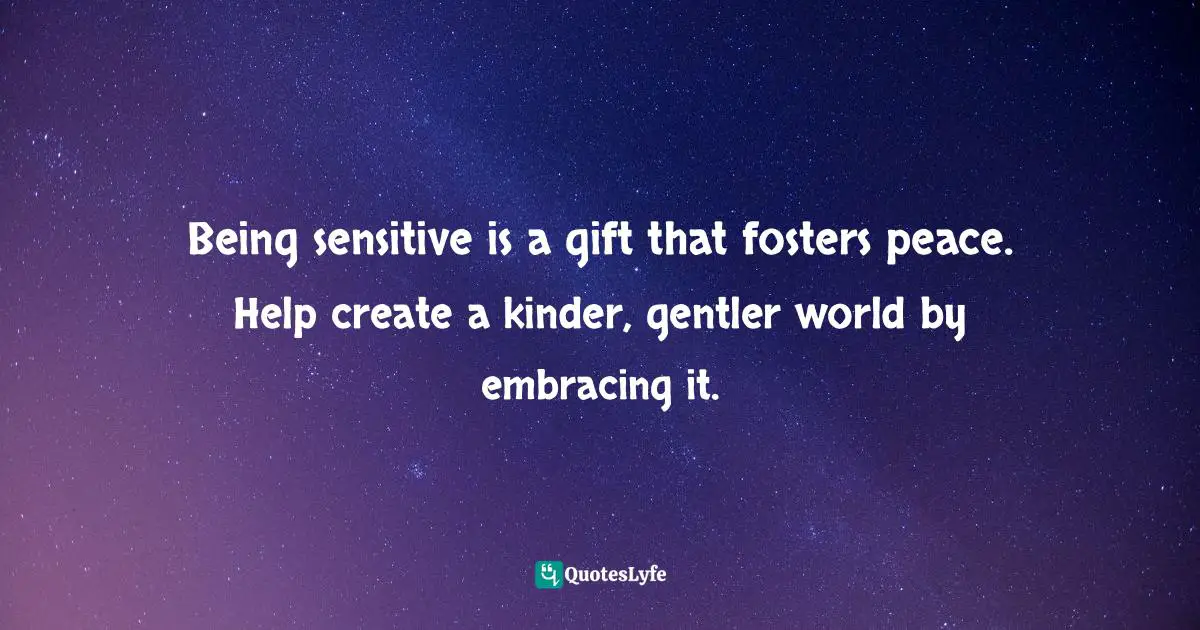 Being sensitive is a gift that fosters peace. Help create a kinder, gentler world by embracing it.