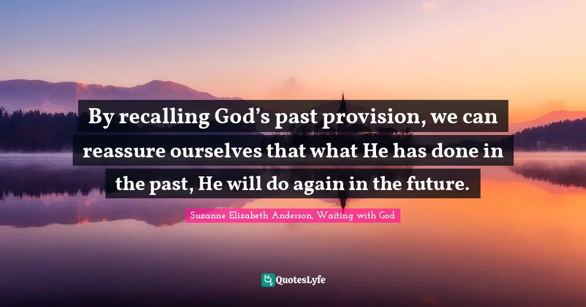 By recalling God’s past provision, we can reassure ourselves that what He has done in the past, He will do again in the future.