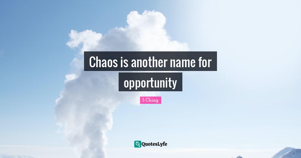 Chaos is another name for opportunity