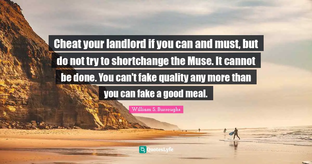 Cheat your landlord if you can and must, but do not try to shortchange the Muse. It cannot be done. You can't fake quality any more than you can fake a good meal.