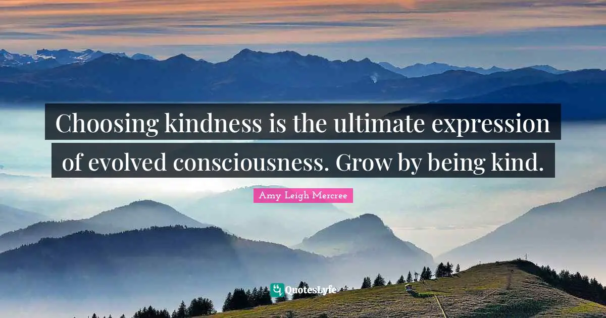 Choosing kindness is the ultimate expression of evolved consciousness. Grow by being kind.