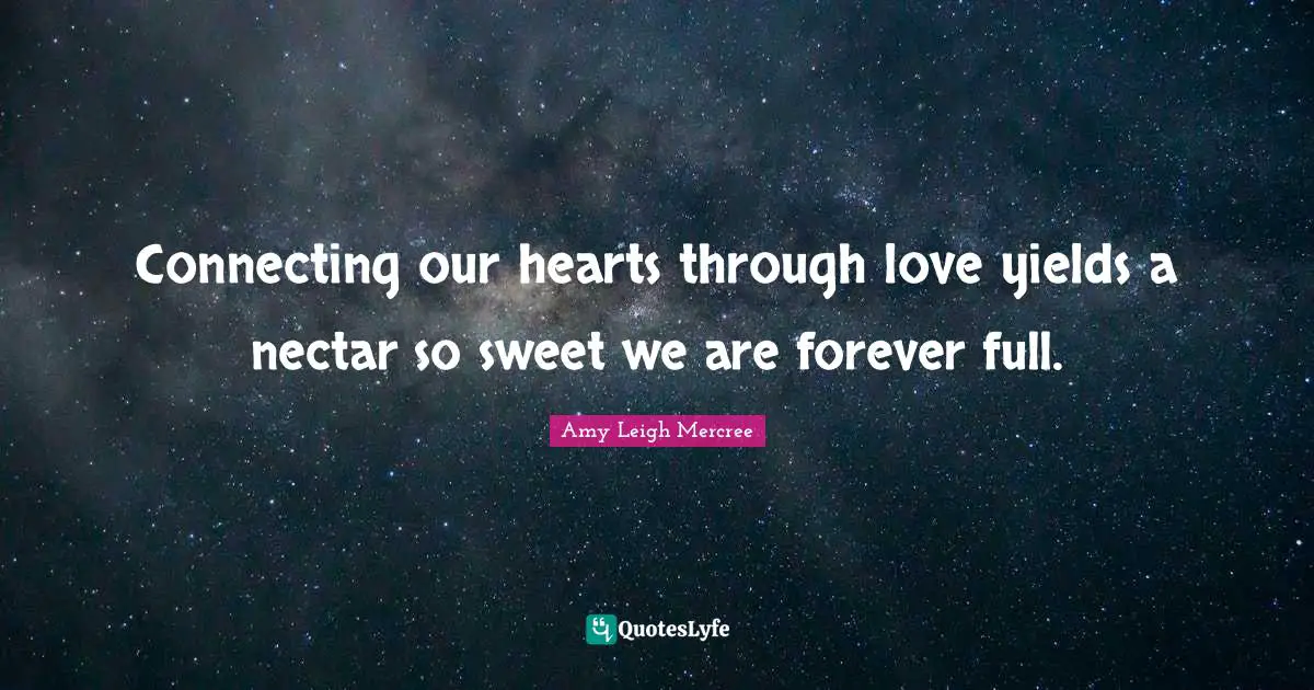 Connecting our hearts through love yields a nectar so sweet we are forever full.
