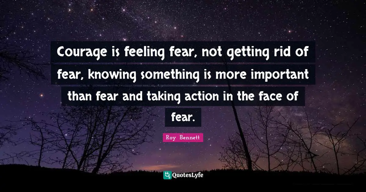Courage is feeling fear, not getting rid of fear, knowing something is ...