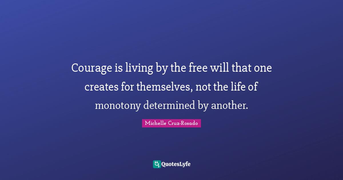 Courage is living by the free will that one creates for themselves, not the life of monotony determined by another.