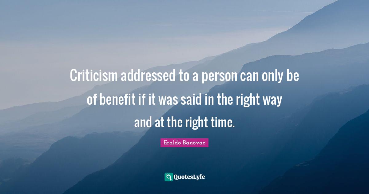 Criticism addressed to a person can only be of benefit if it was said in the right way and at the right time.