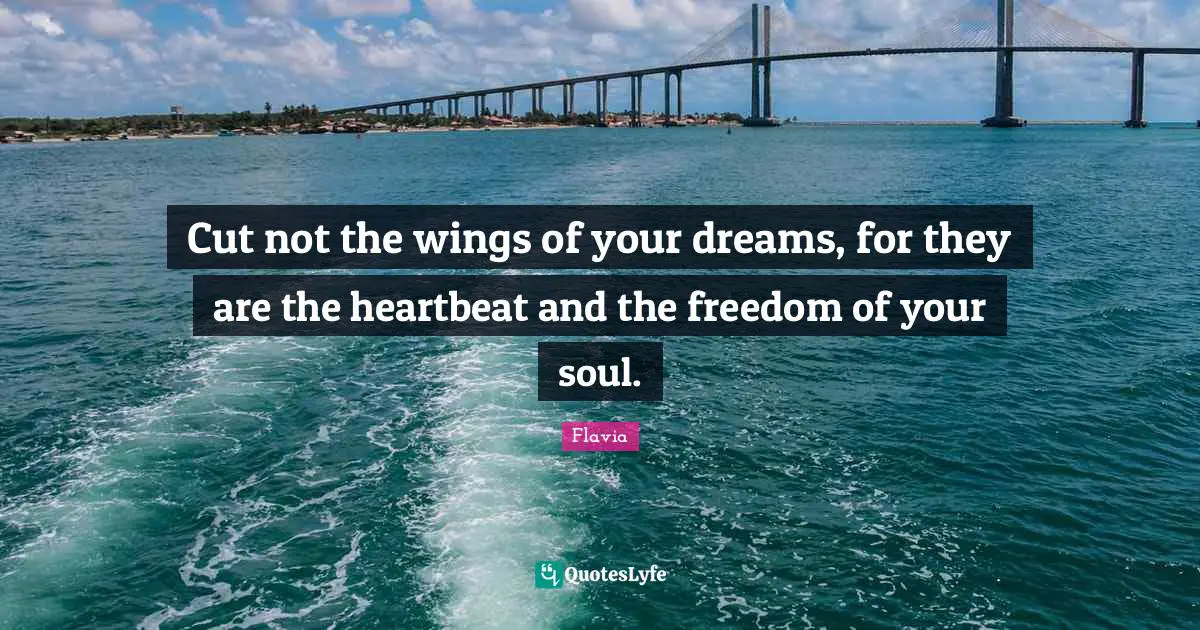 Cut not the wings of your dreams, for they are the heartbeat and the freedom of your soul.